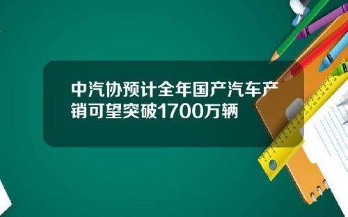 中汽协预计全年国产汽车产销可望突破1700万辆