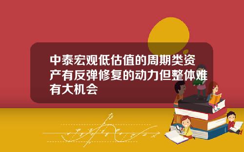 中泰宏观低估值的周期类资产有反弹修复的动力但整体难有大机会