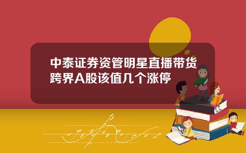 中泰证券资管明星直播带货跨界A股该值几个涨停