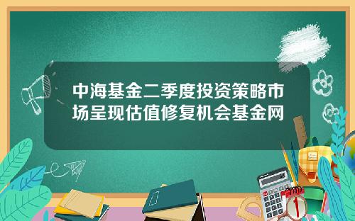 中海基金二季度投资策略市场呈现估值修复机会基金网