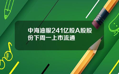 中海油服241亿股A股股份下周一上市流通