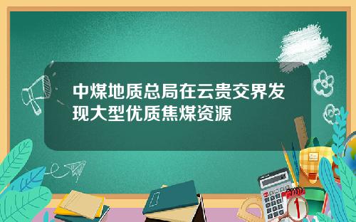 中煤地质总局在云贵交界发现大型优质焦煤资源