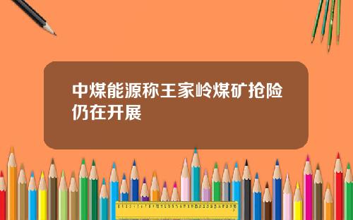 中煤能源称王家岭煤矿抢险仍在开展