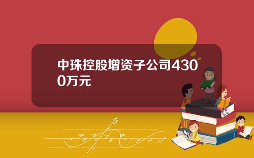 中珠控股增资子公司4300万元