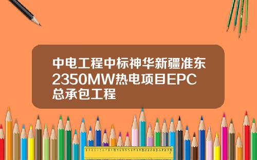 中电工程中标神华新疆准东2350MW热电项目EPC总承包工程