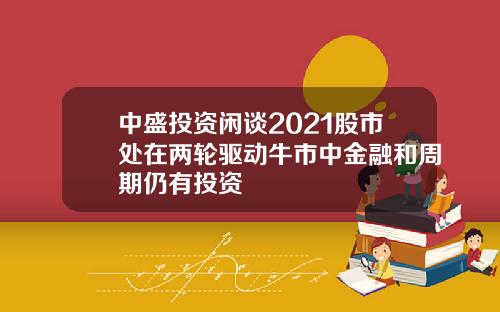 中盛投资闲谈2021股市处在两轮驱动牛市中金融和周期仍有投资