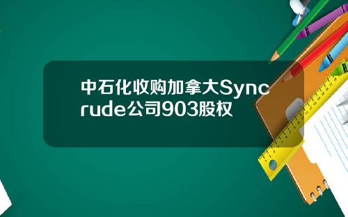中石化收购加拿大Syncrude公司903股权