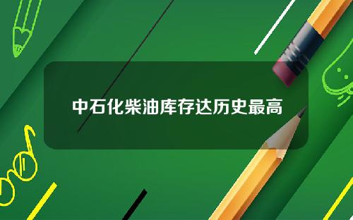 中石化柴油库存达历史最高
