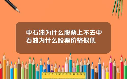 中石油为什么股票上不去中石油为什么股票价格很低