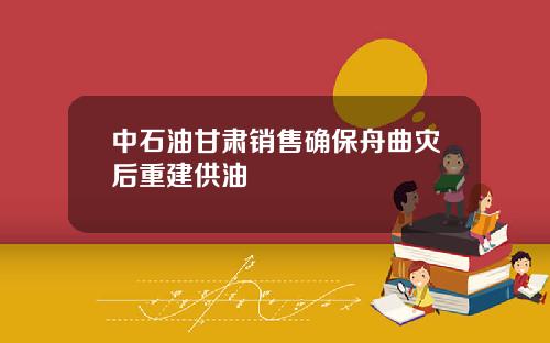 中石油甘肃销售确保舟曲灾后重建供油