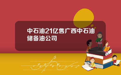 中石油21亿售广西中石油储备油公司