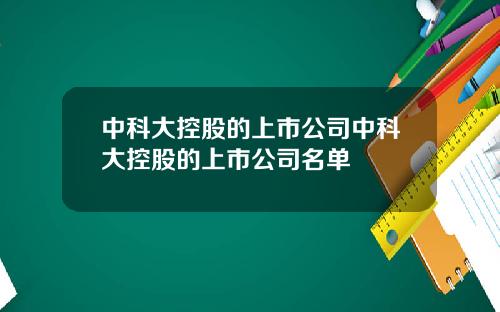 中科大控股的上市公司中科大控股的上市公司名单