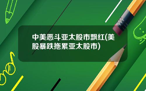 中美恶斗亚太股市飘红(美股暴跌拖累亚太股市)