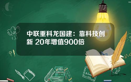 中联重科龙国建：靠科技创新 20年增值900倍