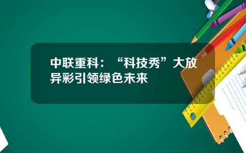 中联重科：“科技秀”大放异彩引领绿色未来 