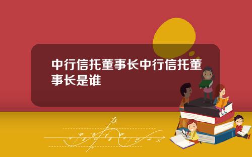 中行信托董事长中行信托董事长是谁