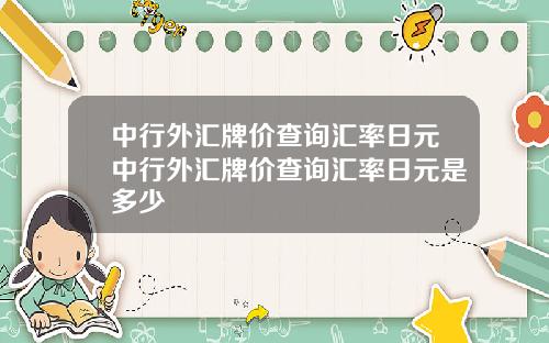 中行外汇牌价查询汇率日元中行外汇牌价查询汇率日元是多少