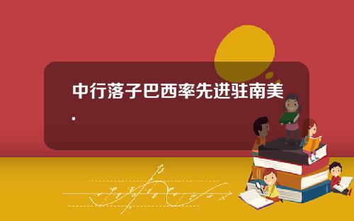 中行落子巴西率先进驻南美.