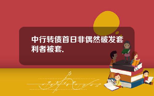 中行转债首日非偶然破发套利者被套.