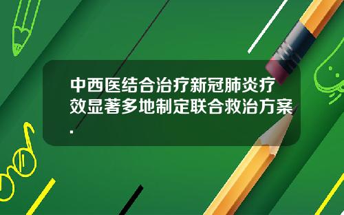 中西医结合治疗新冠肺炎疗效显著多地制定联合救治方案.