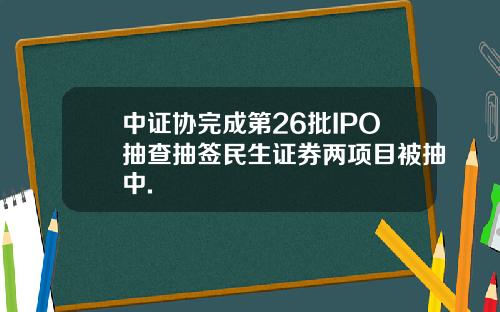 中证协完成第26批IPO抽查抽签民生证券两项目被抽中.