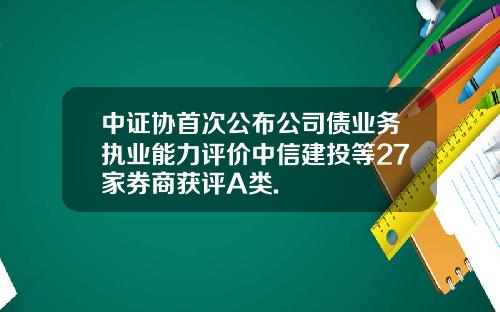 中证协首次公布公司债业务执业能力评价中信建投等27家券商获评A类.