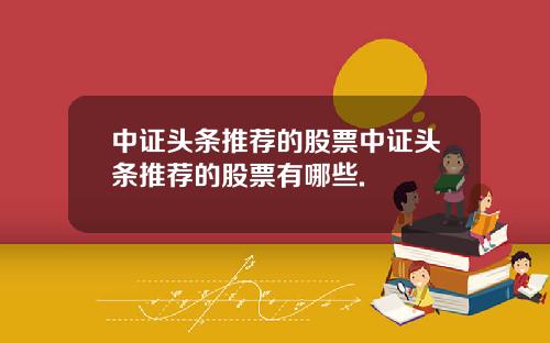 中证头条推荐的股票中证头条推荐的股票有哪些.