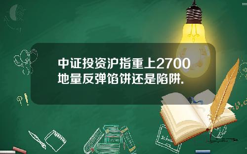 中证投资沪指重上2700地量反弹馅饼还是陷阱.