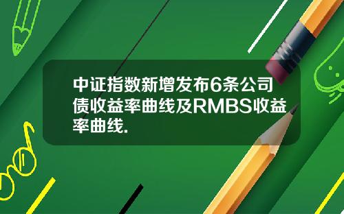 中证指数新增发布6条公司债收益率曲线及RMBS收益率曲线.