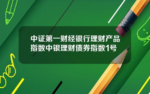 中证第一财经银行理财产品指数中银理财债券指数1号