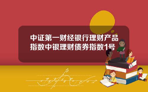 中证第一财经银行理财产品指数中银理财债券指数1号