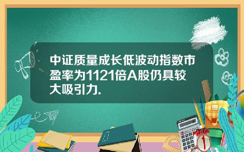 中证质量成长低波动指数市盈率为1121倍A股仍具较大吸引力.