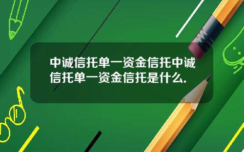 中诚信托单一资金信托中诚信托单一资金信托是什么.