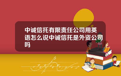 中诚信托有限责任公司用英语怎么说中诚信托是外资公司吗
