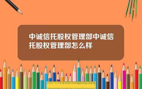 中诚信托股权管理部中诚信托股权管理部怎么样