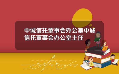 中诚信托董事会办公室中诚信托董事会办公室主任