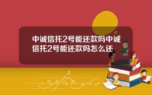 中诚信托2号能还款吗中诚信托2号能还款吗怎么还