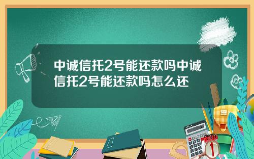 中诚信托2号能还款吗中诚信托2号能还款吗怎么还