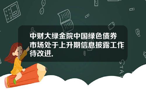 中财大绿金院中国绿色债券市场处于上升期信息披露工作待改进.