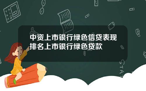 中资上市银行绿色信贷表现排名上市银行绿色贷款