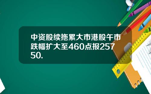 中资股续拖累大市港股午市跌幅扩大至460点报25750.