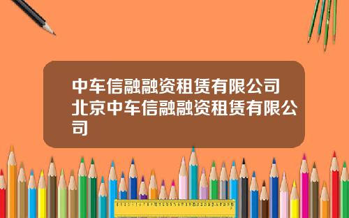 中车信融融资租赁有限公司北京中车信融融资租赁有限公司
