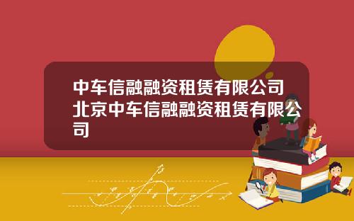 中车信融融资租赁有限公司北京中车信融融资租赁有限公司