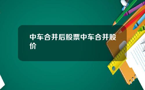 中车合并后股票中车合并股价