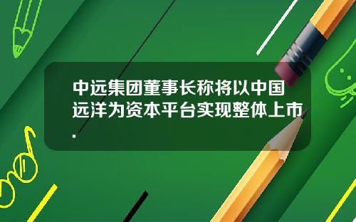 中远集团董事长称将以中国远洋为资本平台实现整体上市.