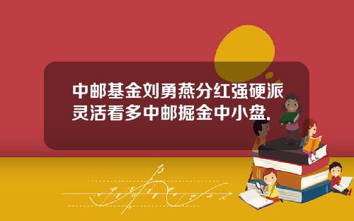 中邮基金刘勇燕分红强硬派灵活看多中邮掘金中小盘.