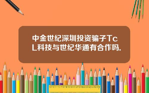 中金世纪深圳投资骗子TcL科技与世纪华通有合作吗.