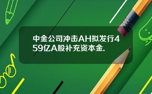 中金公司冲击AH拟发行459亿A股补充资本金.