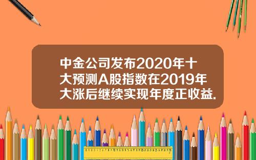 中金公司发布2020年十大预测A股指数在2019年大涨后继续实现年度正收益.