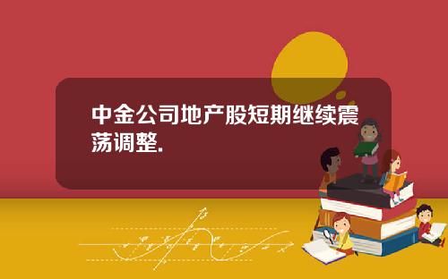 中金公司地产股短期继续震荡调整.